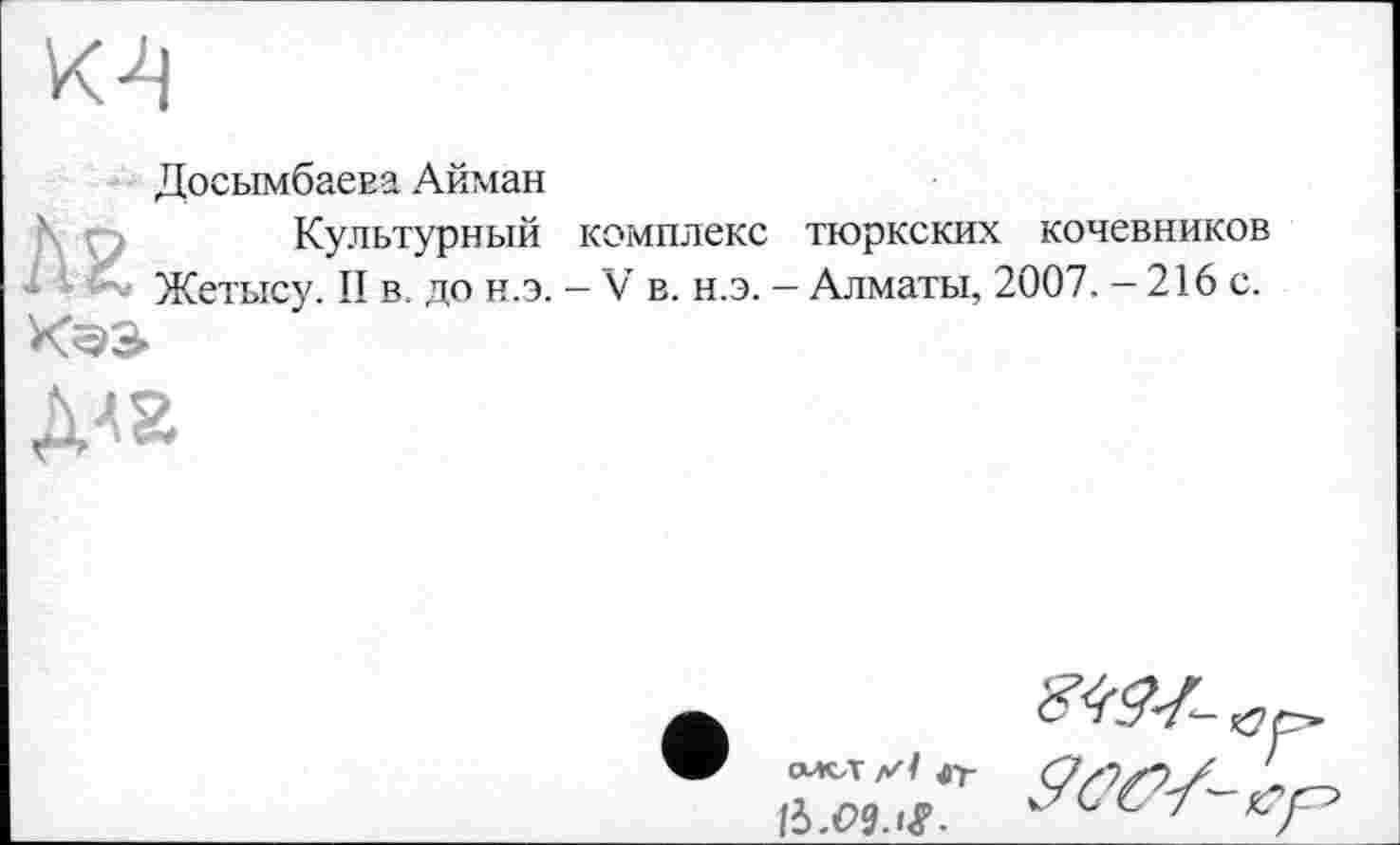 ﻿К4
Досымбаева Айман
Культурный комплекс тюркских кочевников Жетысу. II в. до н.э. - V в. н.э. - Алматы, 2007. - 216 с.
ДА2
смет /si tfj-
